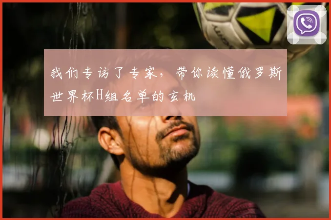 我们专访了专家，带你读懂俄罗斯世界杯H组名单的玄机