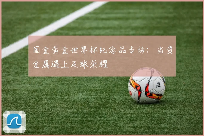 国金黄金世界杯纪念品专访：当贵金属遇上足球荣耀