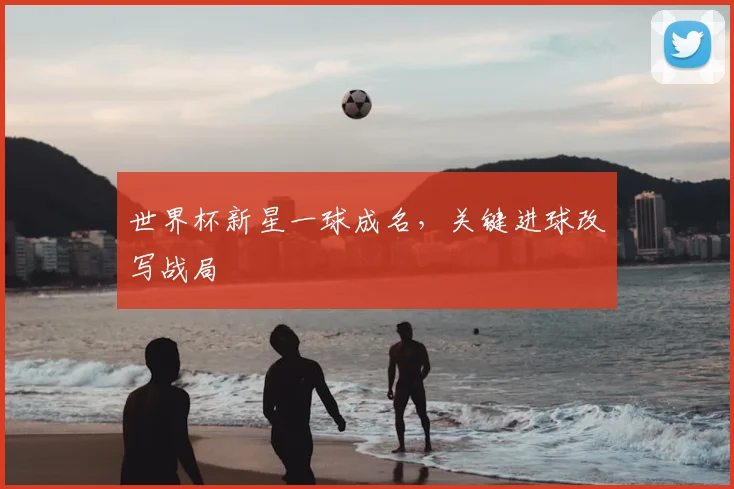 世界杯新星一球成名，关键进球改写战局