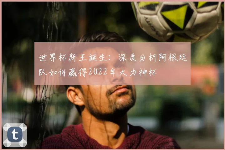 世界杯新王诞生:深度分析阿根廷队如何赢得2022年大力神杯