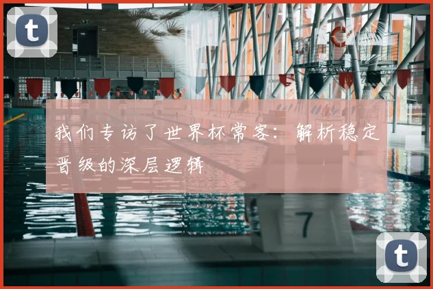 我们专访了世界杯常客：解析稳定晋级的深层逻辑