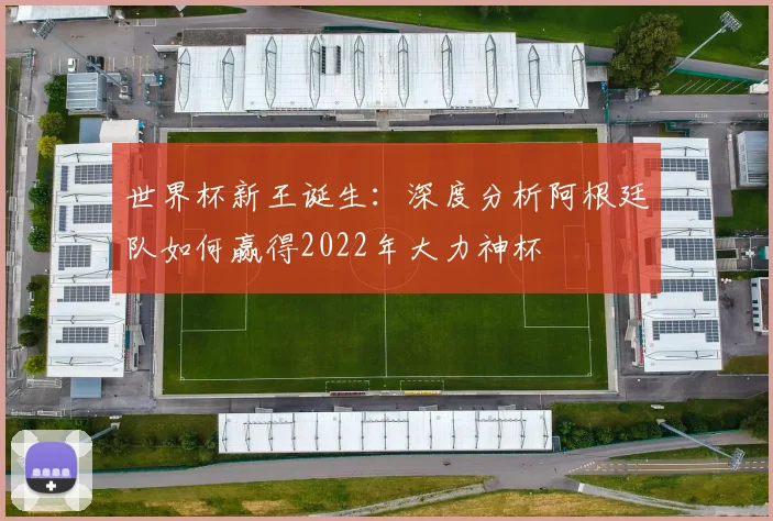 世界杯新王诞生：深度分析阿根廷队如何赢得2022年大力神杯